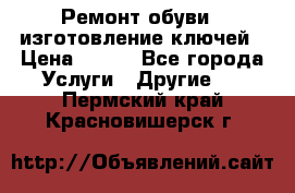 Ремонт обуви , изготовление ключей › Цена ­ 100 - Все города Услуги » Другие   . Пермский край,Красновишерск г.